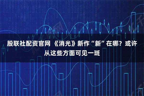 股联社配资官网 《消光》新作“新”在哪？或许从这些方面可见一斑