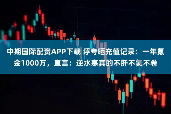 中期国际配资APP下载 浮夸晒充值记录：一年氪金1000万，直言：逆水寒真的不肝不氪不卷