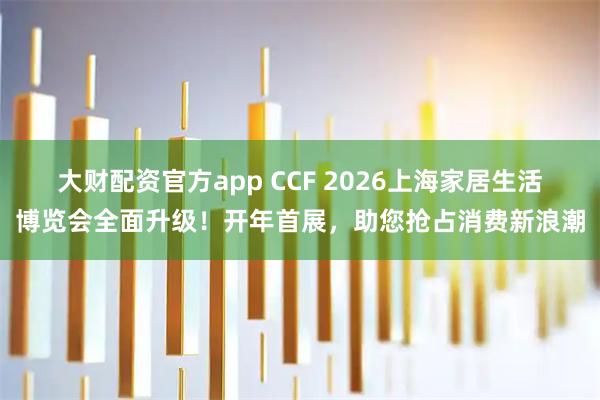 大财配资官方app CCF 2026上海家居生活博览会全面升级！开年首展，助您抢占消费新浪潮