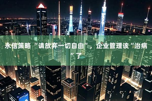 永信策略 “请放弃一切自由”，企业管理该“治病”了