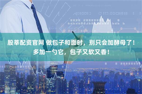 股莘配资官网 做包子和面时，别只会加酵母了！多加一勺它，包子又软又香！