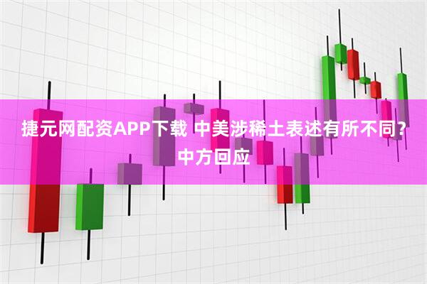 捷元网配资APP下载 中美涉稀土表述有所不同？中方回应