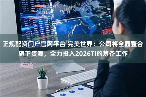 正规配资门户官网平台 完美世界：公司将全面整合旗下资源，全力投入2026TI的筹备工作