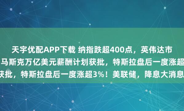 天宇优配APP下载 纳指跌超400点，英伟达市值一夜蒸发1.2万亿元！马斯克万亿美元薪酬计划获批，特斯拉盘后一度涨超3%！美联储，降息大消息！
