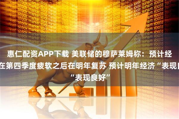 惠仁配资APP下载 美联储的穆萨莱姆称：预计经济将在第四季度疲软之后在明年复苏 预计明年经济“表现良好”