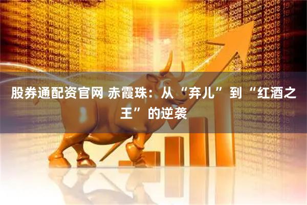 股券通配资官网 赤霞珠：从 “弃儿” 到 “红酒之王” 的逆袭