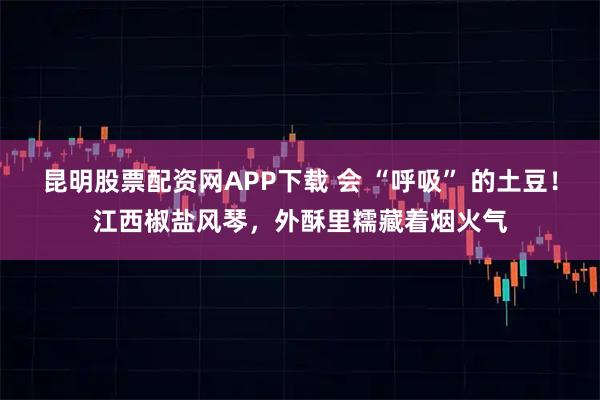 昆明股票配资网APP下载 会 “呼吸” 的土豆！江西椒盐风琴，外酥里糯藏着烟火气