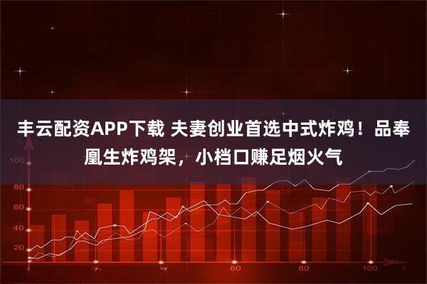 丰云配资APP下载 夫妻创业首选中式炸鸡！品奉凰生炸鸡架，小档口赚足烟火气