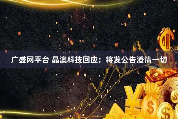 广盛网平台 晶澳科技回应：将发公告澄清一切