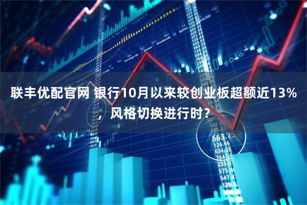 联丰优配官网 银行10月以来较创业板超额近13%，风格切换进行时？