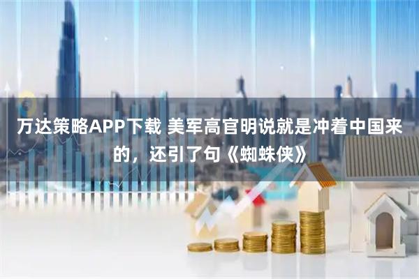 万达策略APP下载 美军高官明说就是冲着中国来的，还引了句《蜘蛛侠》