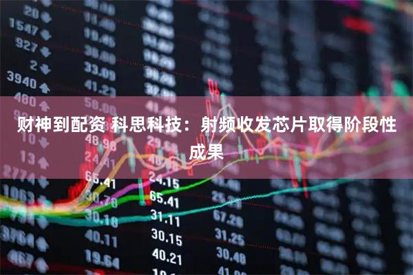 财神到配资 科思科技：射频收发芯片取得阶段性成果