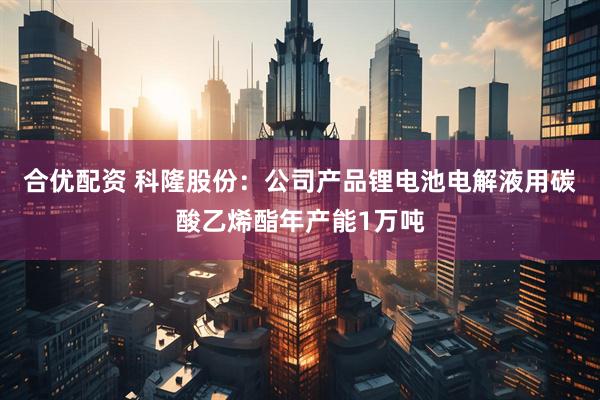 合优配资 科隆股份：公司产品锂电池电解液用碳酸乙烯酯年产能1万吨