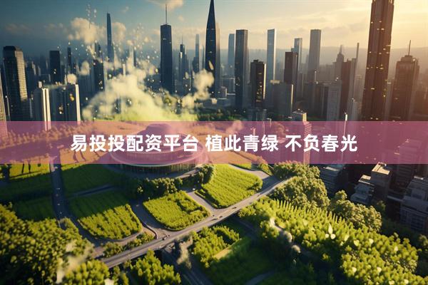 易投投配资平台 植此青绿 不负春光