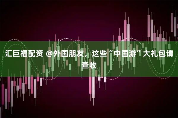 汇巨福配资 ＠外国朋友，这些“中国游”大礼包请查收