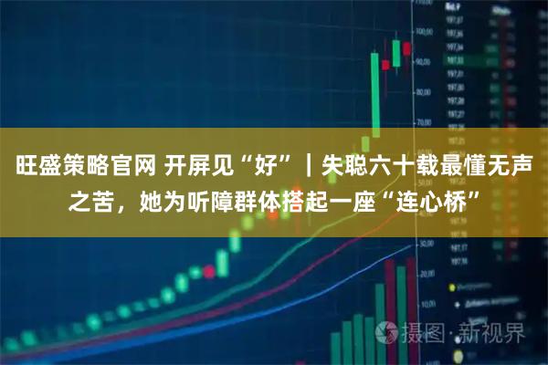 旺盛策略官网 开屏见“好”｜失聪六十载最懂无声之苦，她为听障群体搭起一座“连心桥”