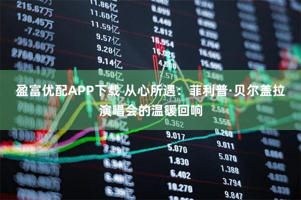 盈富优配APP下载 从心所遇：菲利普·贝尔盖拉演唱会的温暖回响