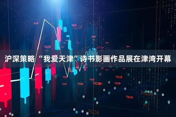 沪深策略 “我爱天津”诗书影画作品展在津湾开幕