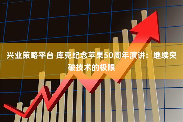 兴业策略平台 库克纪念苹果50周年演讲：继续突破技术的极限