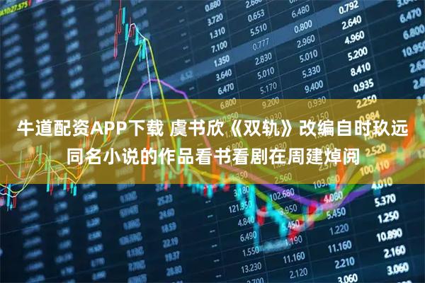 牛道配资APP下载 虞书欣《双轨》改编自时玖远同名小说的作品看书看剧在周建焯阅