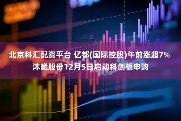 北京科汇配资平台 亿都(国际控股)午前涨超7% 沐曦股份12月5日启动科创板申购