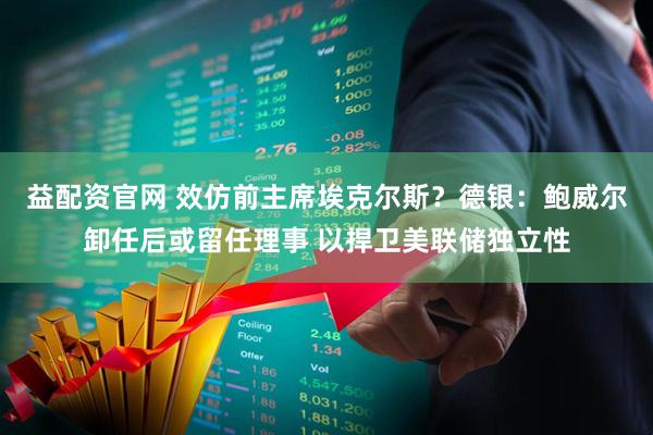 益配资官网 效仿前主席埃克尔斯？德银：鲍威尔卸任后或留任理事 以捍卫美联储独立性