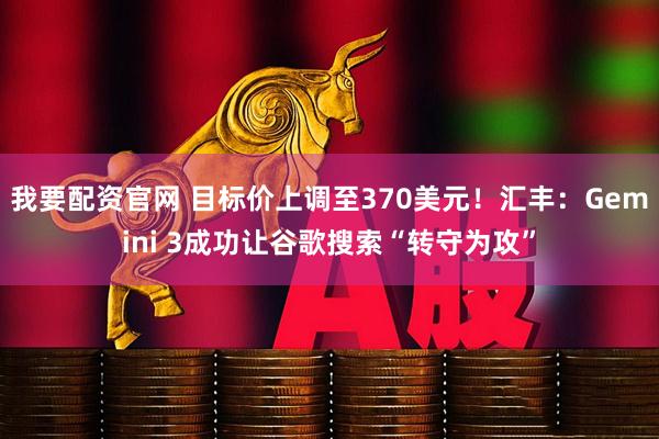 我要配资官网 目标价上调至370美元！汇丰：Gemini 3成功让谷歌搜索“转守为攻”