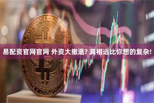 易配资官网官网 外资大撤退? 真相远比你想的复杂!