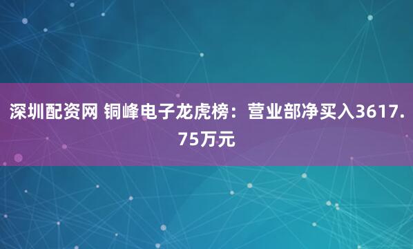 深圳配资网 铜峰电子龙虎榜：营业部净买入3617.75万元