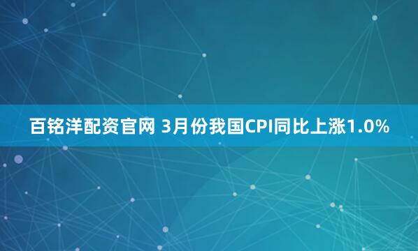 百铭洋配资官网 3月份我国CPI同比上涨1.0%