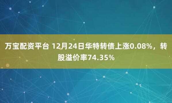 万宝配资平台 12月24日华特转债上涨0.08%，转股溢价率74.35%