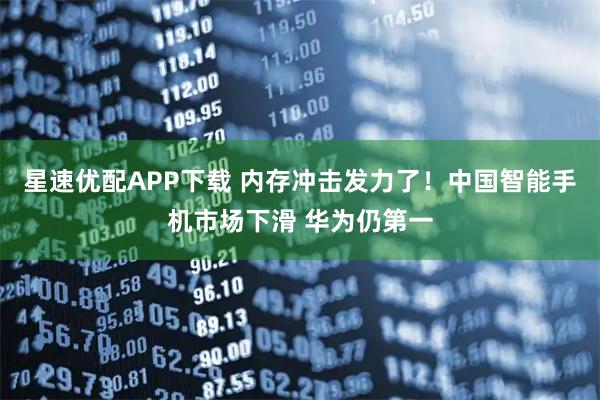 星速优配APP下载 内存冲击发力了！中国智能手机市场下滑 华为仍第一