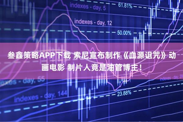 叁鑫策略APP下载 索尼宣布制作《血源诅咒》动画电影 制片人竟是油管博主！