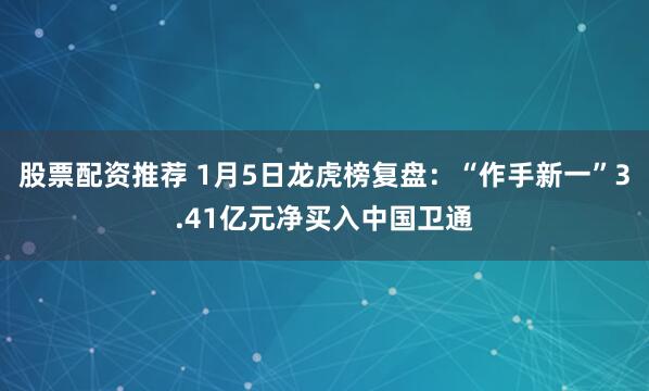 股票配资推荐 1月5日龙虎榜复盘：“作手新一”3.41亿元净买入中国卫通