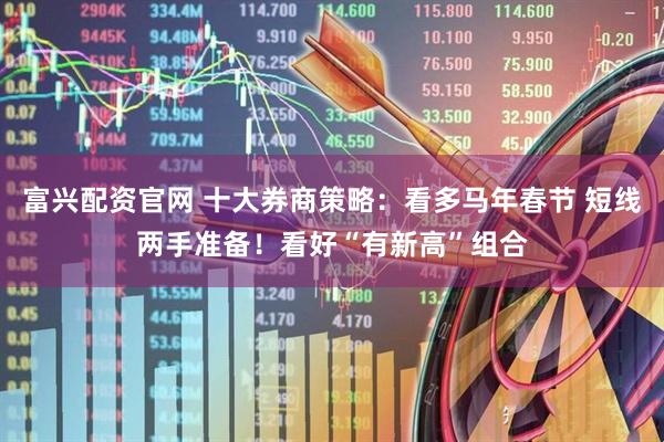 富兴配资官网 十大券商策略：看多马年春节 短线两手准备！看好“有新高”组合