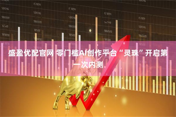 盛盈优配官网 零门槛AI创作平台“灵珠”开启第一次内测