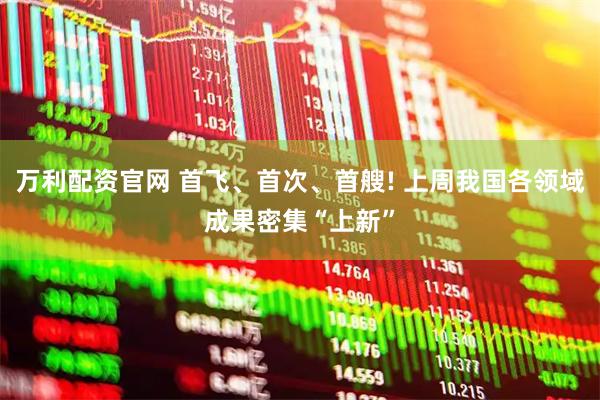 万利配资官网 首飞、首次、首艘! 上周我国各领域成果密集“上新”