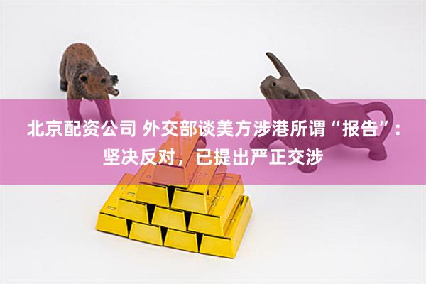 北京配资公司 外交部谈美方涉港所谓“报告”：坚决反对，已提出严正交涉