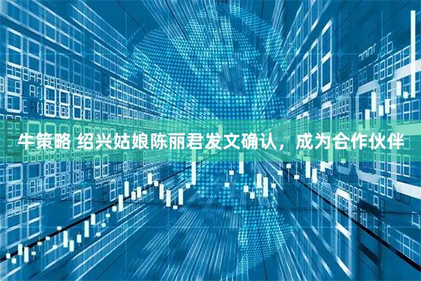 牛策略 绍兴姑娘陈丽君发文确认，成为合作伙伴