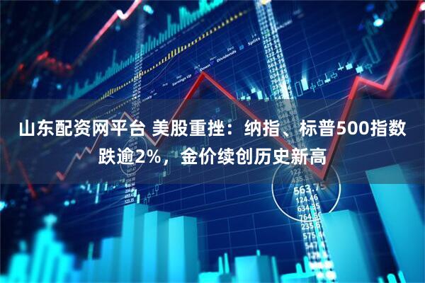 山东配资网平台 美股重挫：纳指、标普500指数跌逾2%，金价续创历史新高