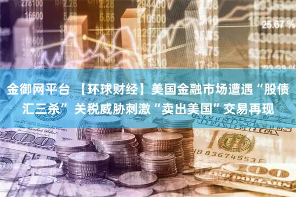 金御网平台 【环球财经】美国金融市场遭遇“股债汇三杀” 关税威胁刺激“卖出美国”交易再现
