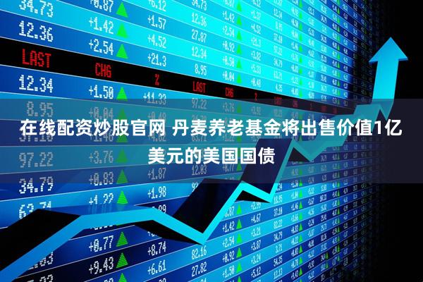 在线配资炒股官网 丹麦养老基金将出售价值1亿美元的美国国债