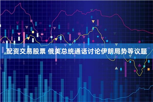 配资交易股票 俄美总统通话讨论伊朗局势等议题