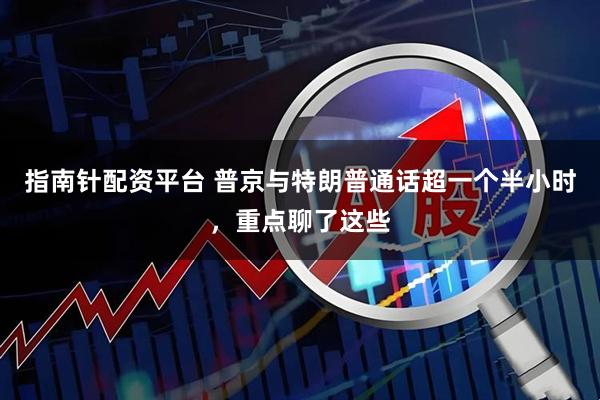 指南针配资平台 普京与特朗普通话超一个半小时，重点聊了这些