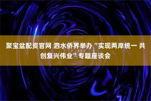 聚宝盆配资官网 泗水侨界举办“实现两岸统一 共创复兴伟业”专题座谈会