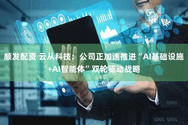 顺发配资 云从科技：公司正加速推进“AI基础设施+AI智能体”双轮驱动战略