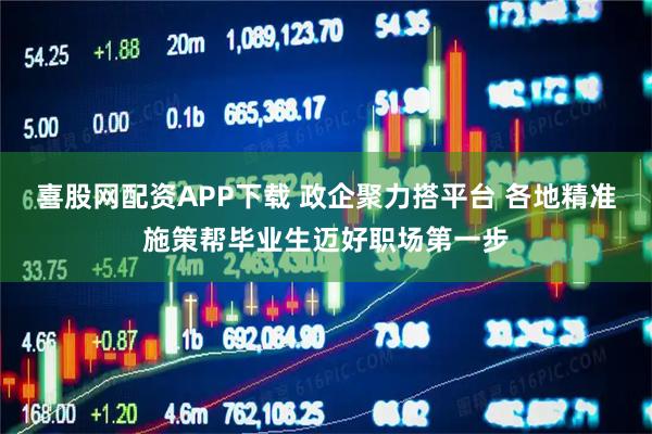 喜股网配资APP下载 政企聚力搭平台 各地精准施策帮毕业生迈好职场第一步