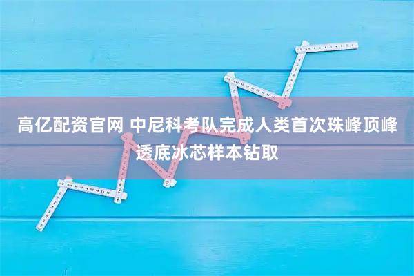 高亿配资官网 中尼科考队完成人类首次珠峰顶峰透底冰芯样本钻取