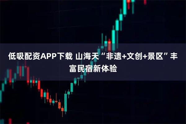 低吸配资APP下载 山海天“非遗+文创+景区”丰富民宿新体验