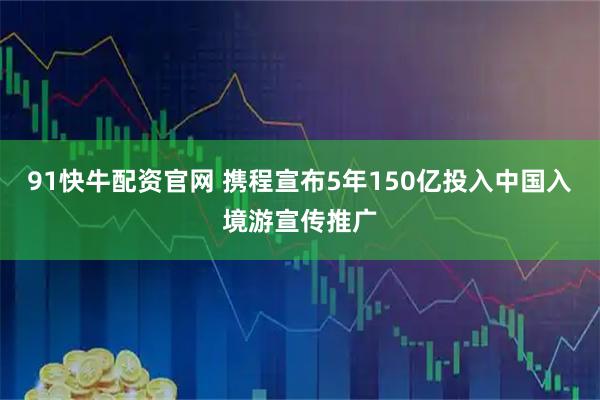 91快牛配资官网 携程宣布5年150亿投入中国入境游宣传推广